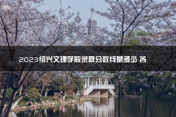 2023绍兴文理学院录取分数线是多少 各省历年最低分数线