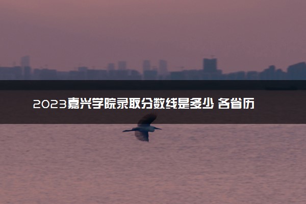 2023嘉兴学院录取分数线是多少 各省历年最低分数线