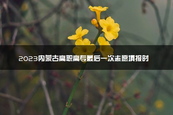 2023内蒙古高职高专最后一次志愿填报时间公布 几点截止