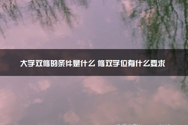 大学双修的条件是什么 修双学位有什么要求