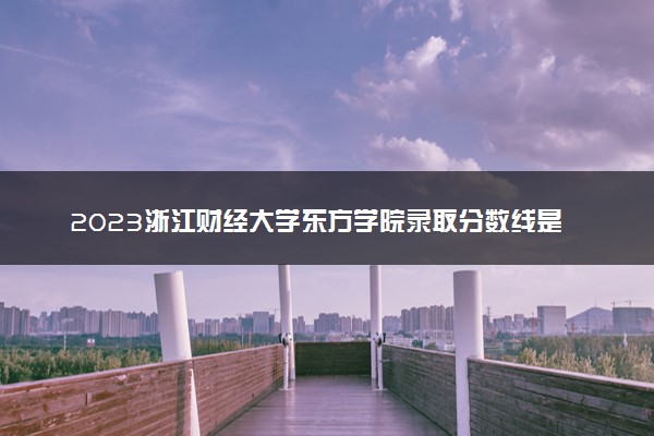 2023浙江财经大学东方学院录取分数线是多少 各省历年最低分数线