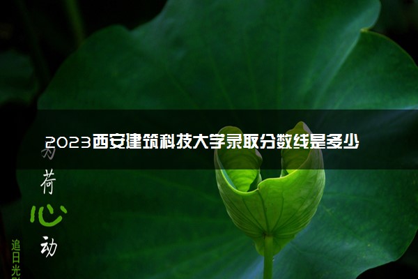 2023西安建筑科技大学录取分数线是多少 各省历年最低分数线