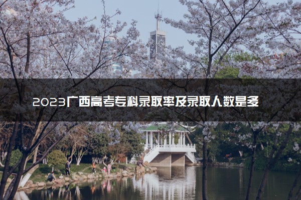 2023广西高考专科录取率及录取人数是多少