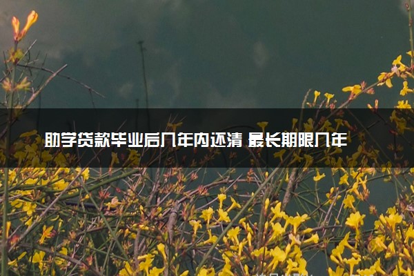 助学贷款毕业后几年内还清 最长期限几年