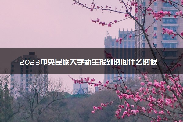 2023中央民族大学新生报到时间什么时候 大一几号开学