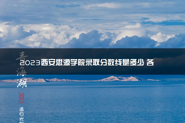 2023西安思源学院录取分数线是多少 各省历年最低分数线