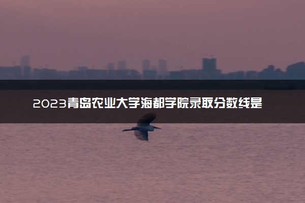 2023青岛农业大学海都学院录取分数线是多少 各省历年最低分数线