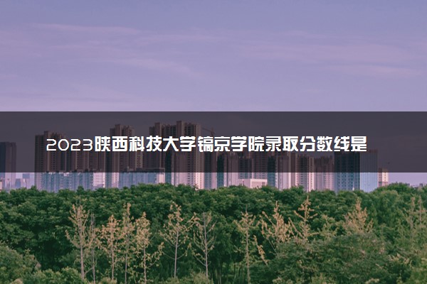 2023陕西科技大学镐京学院录取分数线是多少 各省历年最低分数线