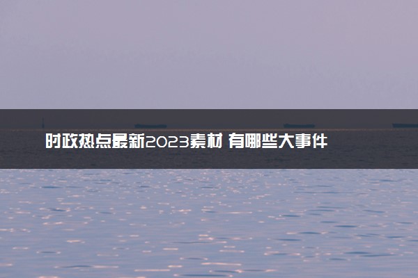 时政热点最新2023素材 有哪些大事件