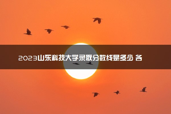 2023山东科技大学录取分数线是多少 各省历年最低分数线