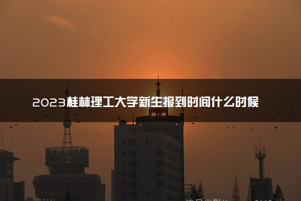 2023桂林理工大学新生报到时间什么时候 大一几号开学
