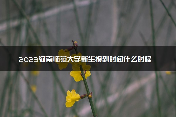 2023河南师范大学新生报到时间什么时候 大一几号开学