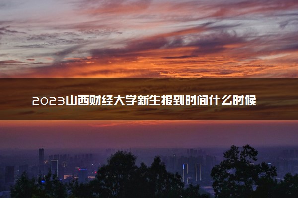 2023山西财经大学新生报到时间什么时候 大一几号开学