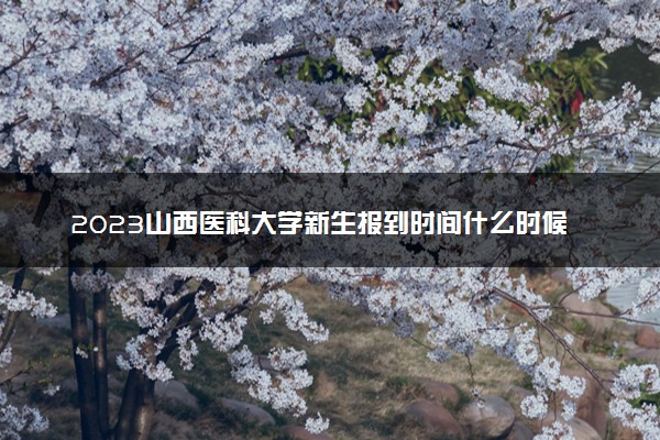 2023山西医科大学新生报到时间什么时候 大一几号开学