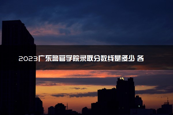 2023广东警官学院录取分数线是多少 各省历年最低分数线