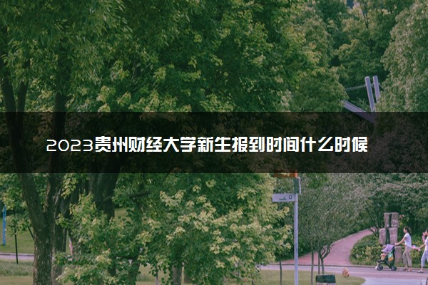 2023贵州财经大学新生报到时间什么时候 大一几号开学