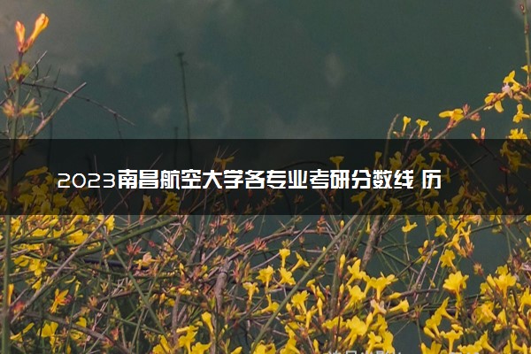 2023南昌航空大学各专业考研分数线 历年研究生复试线