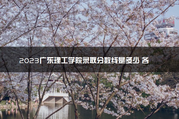 2023广东理工学院录取分数线是多少 各省历年最低分数线
