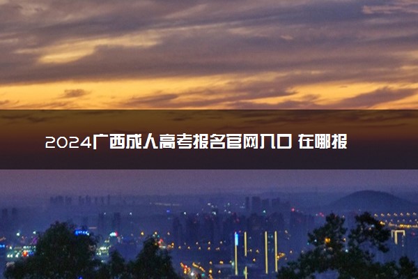 2024广西成人高考报名官网入口 在哪报名