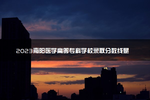 2023南阳医学高等专科学校录取分数线是多少 各省历年最低分数线