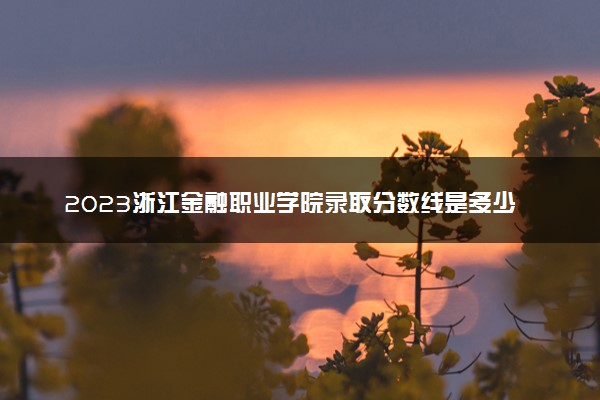 2023浙江金融职业学院录取分数线是多少 各省历年最低分数线