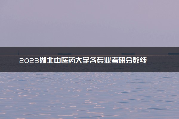 2023湖北中医药大学各专业考研分数线 历年研究生复试线