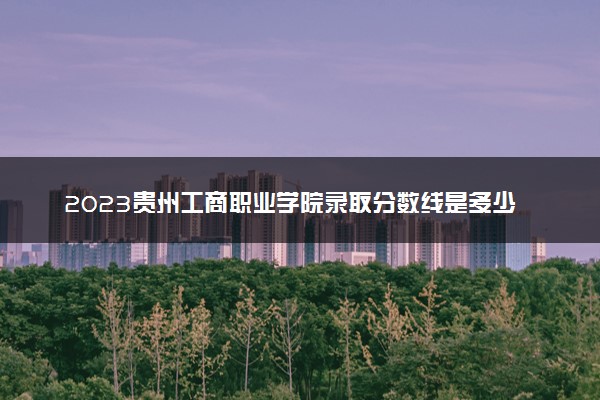 2023贵州工商职业学院录取分数线是多少 各省历年最低分数线