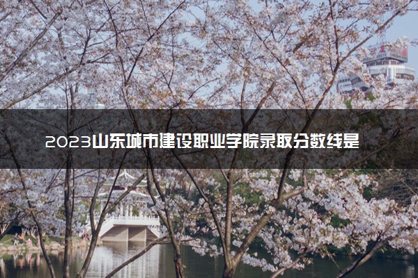 2023山东城市建设职业学院录取分数线是多少 各省历年最低分数线