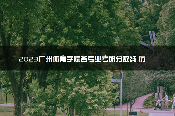 2023广州体育学院各专业考研分数线 历年研究生复试线