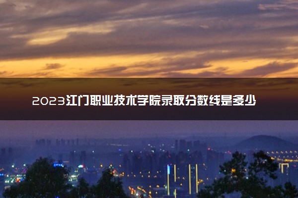 2023江门职业技术学院录取分数线是多少 各省历年最低分数线