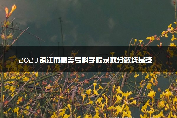 2023镇江市高等专科学校录取分数线是多少 各省历年最低分数线