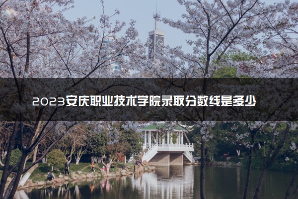 2023安庆职业技术学院录取分数线是多少 各省历年最低分数线