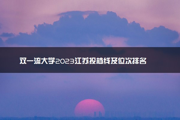 双一流大学2023江苏投档线及位次排名