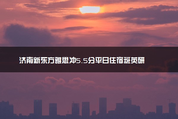 济南新东方雅思冲5.5分平日住宿班英研