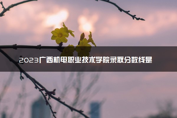 2023广西机电职业技术学院录取分数线是多少 各省历年最低分数线