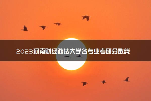 2023河南财经政法大学各专业考研分数线 历年研究生复试线