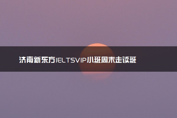 济南新东方IELTSVIP小班周末走读班