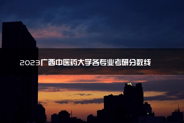 2023广西中医药大学各专业考研分数线 历年研究生复试线