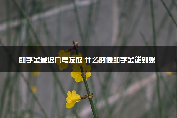 助学金最迟几号发放 什么时候助学金能到账