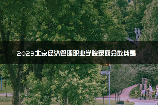 2023北京经济管理职业学院录取分数线是多少 各省历年最低分数线