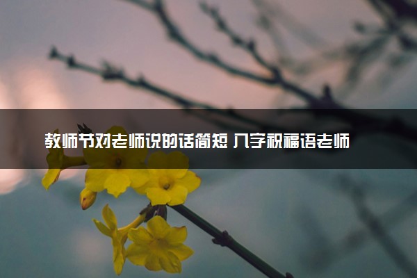 教师节对老师说的话简短 八字祝福语老师