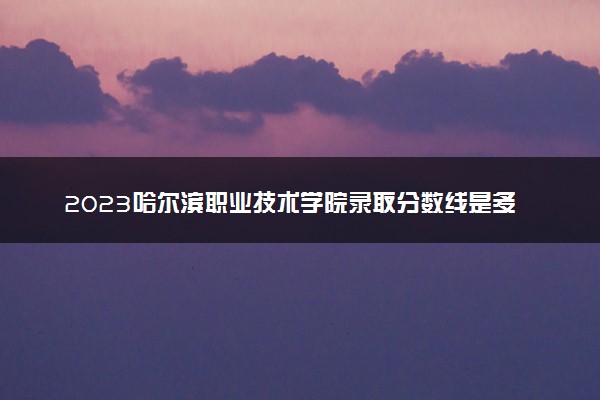 2023哈尔滨职业技术学院录取分数线是多少 各省历年最低分数线