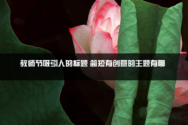 教师节吸引人的标题 简短有创意的主题有哪些