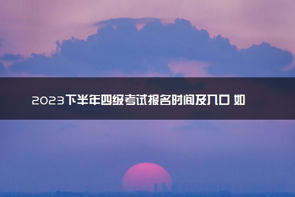 2023下半年四级考试报名时间及入口 如何报名