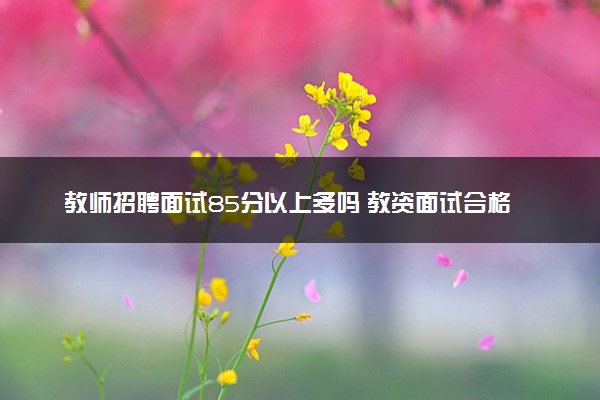 教师招聘面试85分以上多吗 教资面试合格分数是多少