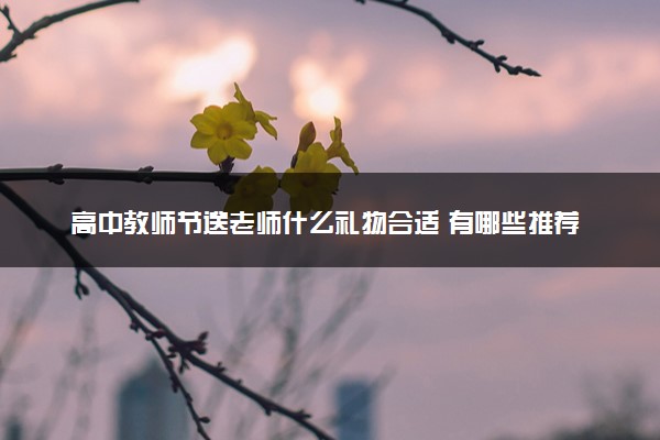 高中教师节送老师什么礼物合适 有哪些推荐