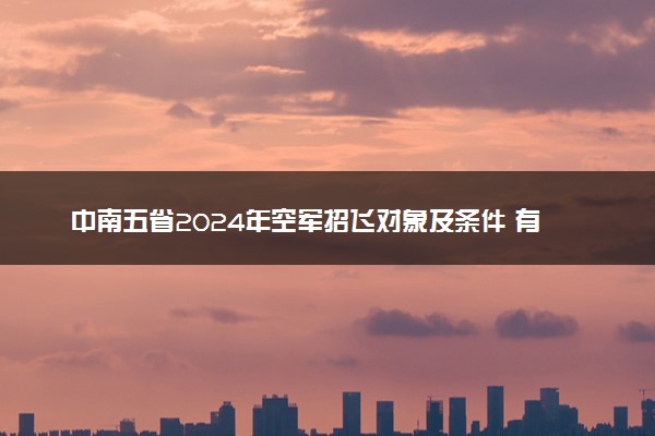 中南五省2024年空军招飞对象及条件 有哪些招飞要求