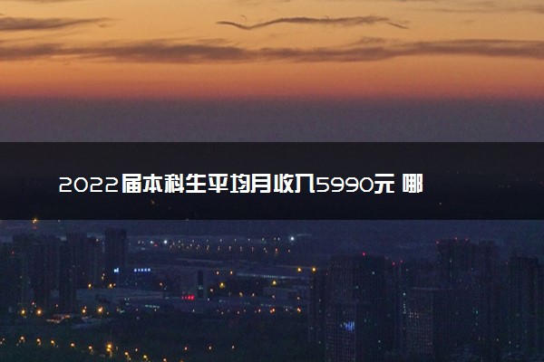 2022届本科生平均月收入5990元 哪些专业收入比较高