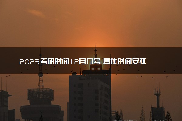 2023考研时间12月几号 具体时间安排