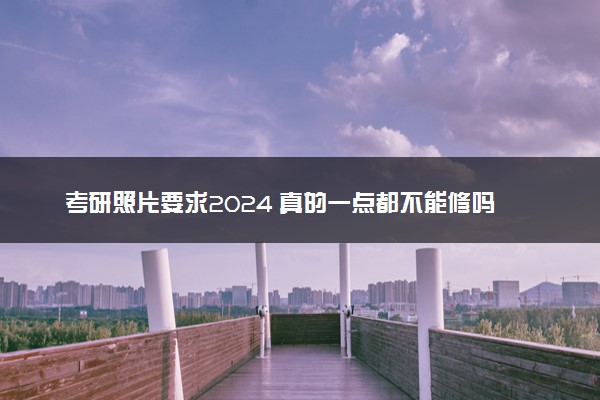 考研照片要求2024 真的一点都不能修吗